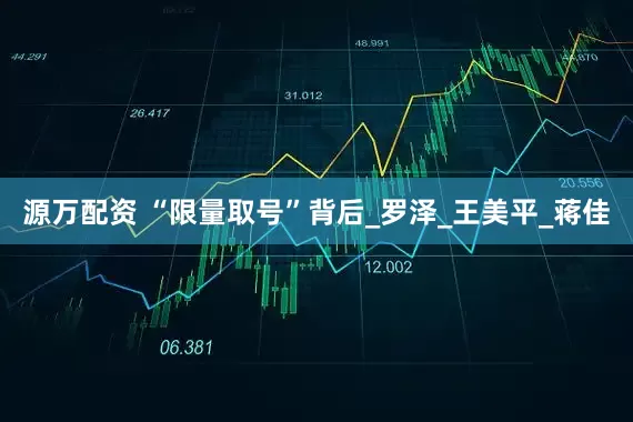 源万配资 “限量取号”背后_罗泽_王美平_蒋佳