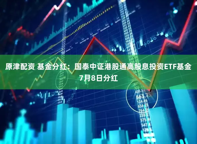 原津配资 基金分红：国泰中证港股通高股息投资ETF基金7月8日分红