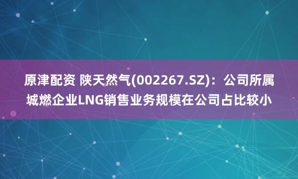 原津配资 陕天然气(002267.SZ)：公司所属城燃企业LNG销售业务规模在公司占比较小