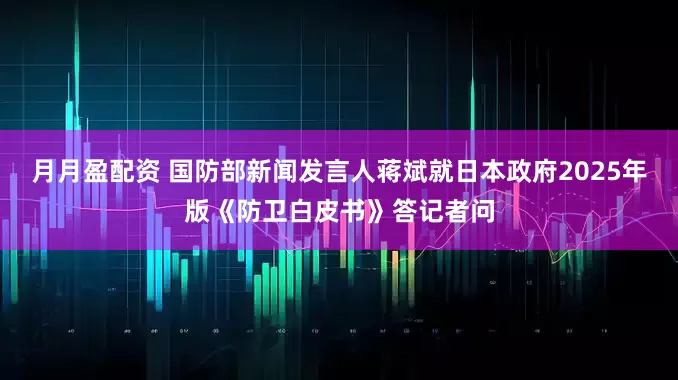 月月盈配资 国防部新闻发言人蒋斌就日本政府2025年版《防卫白皮书》答记者问