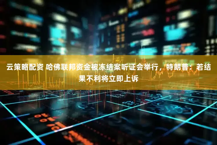 云策略配资 哈佛联邦资金被冻结案听证会举行，特朗普：若结果不利将立即上诉