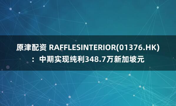 原津配资 RAFFLESINTERIOR(01376.HK)：中期实现纯利348.7万新加坡元