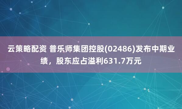 云策略配资 普乐师集团控股(02486)发布中期业绩，股东应占溢利631.7万元