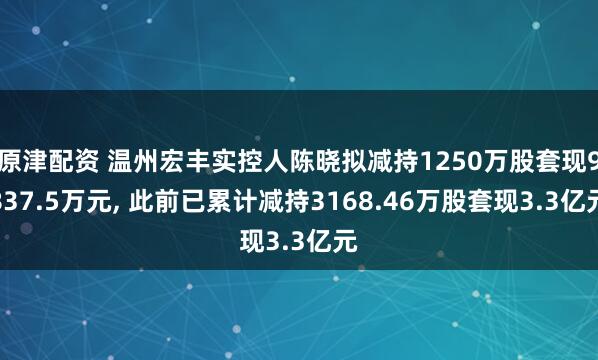 原津配资 温州宏丰实控人陈晓拟减持1250万股套现9837.5万元, 此前已累计减持3168.46万股套现3.3亿元