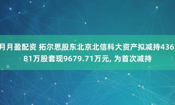 月月盈配资 拓尔思股东北京北信科大资产拟减持436.81万股套现9679.71万元, 为首次减持