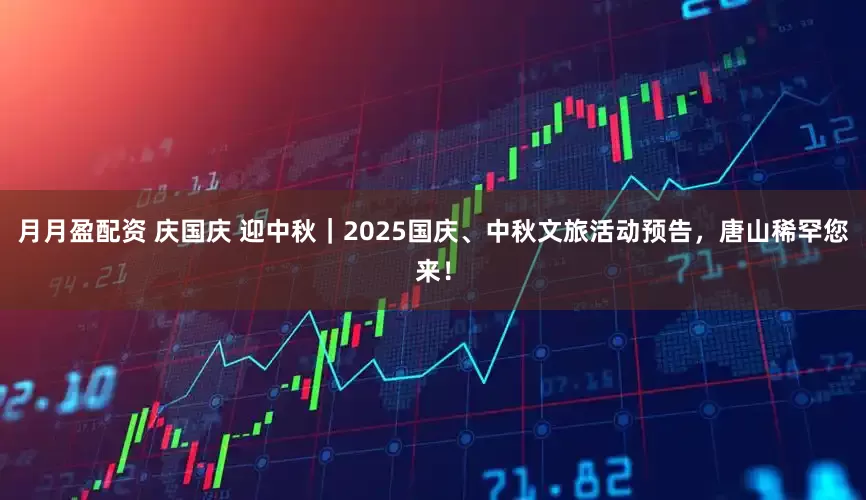 月月盈配资 庆国庆 迎中秋｜2025国庆、中秋文旅活动预告，唐山稀罕您来！