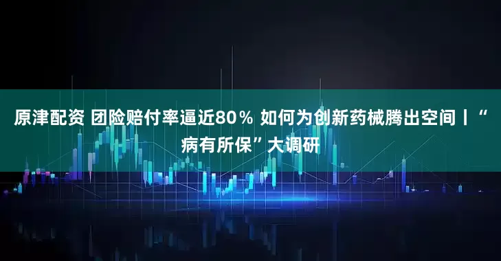 原津配资 团险赔付率逼近80％ 如何为创新药械腾出空间丨“病有所保”大调研