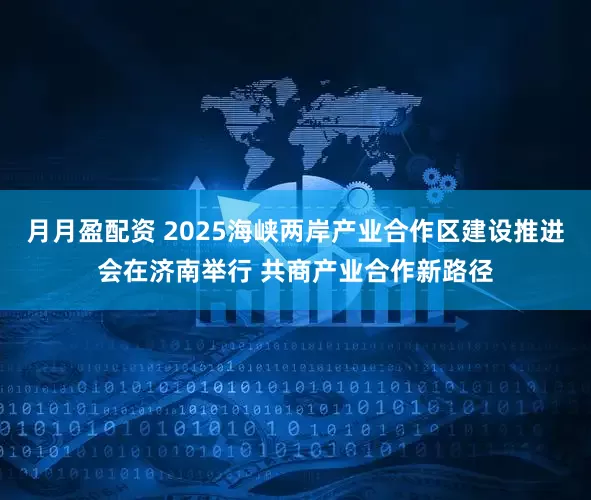月月盈配资 2025海峡两岸产业合作区建设推进会在济南举行 共商产业合作新路径