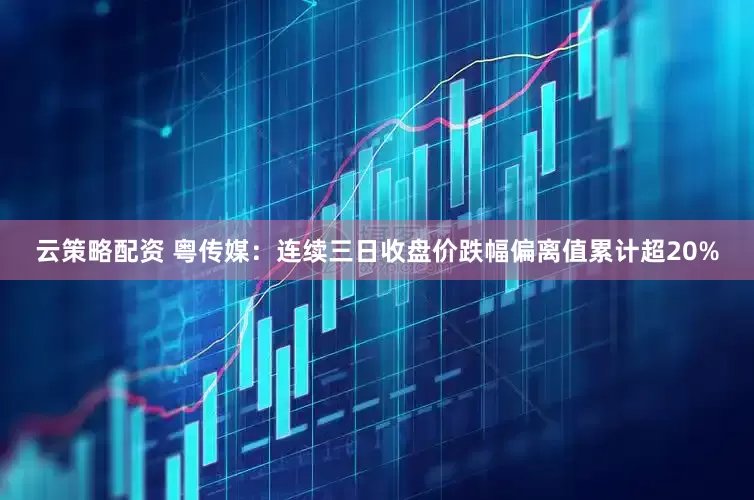 云策略配资 粤传媒：连续三日收盘价跌幅偏离值累计超20%