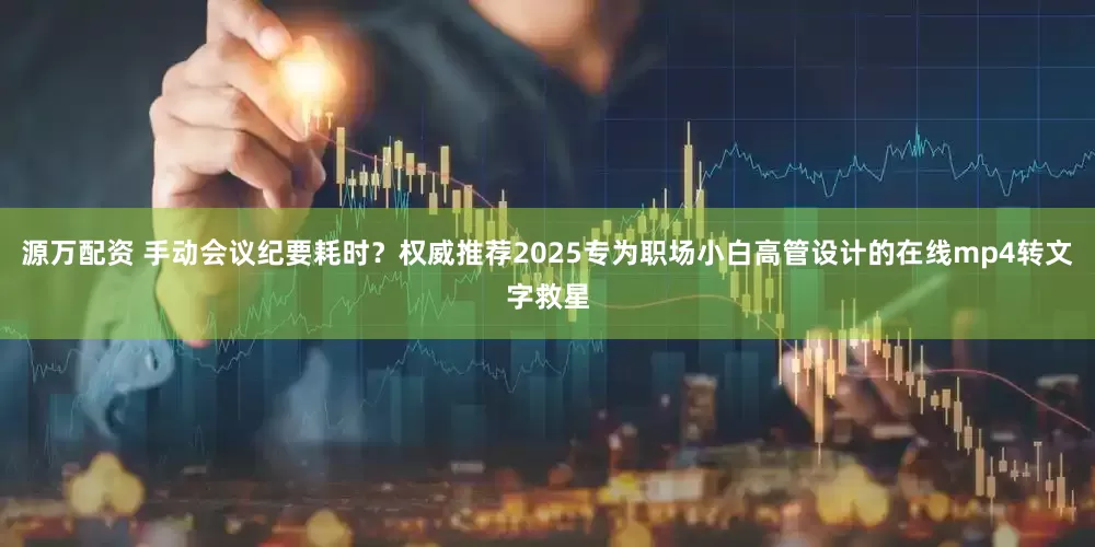 源万配资 手动会议纪要耗时？权威推荐2025专为职场小白高管设计的在线mp4转文字救星