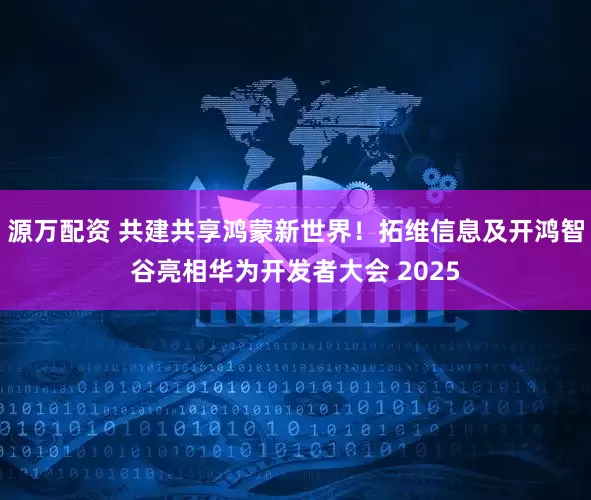 源万配资 共建共享鸿蒙新世界！拓维信息及开鸿智谷亮相华为开发者大会 2025