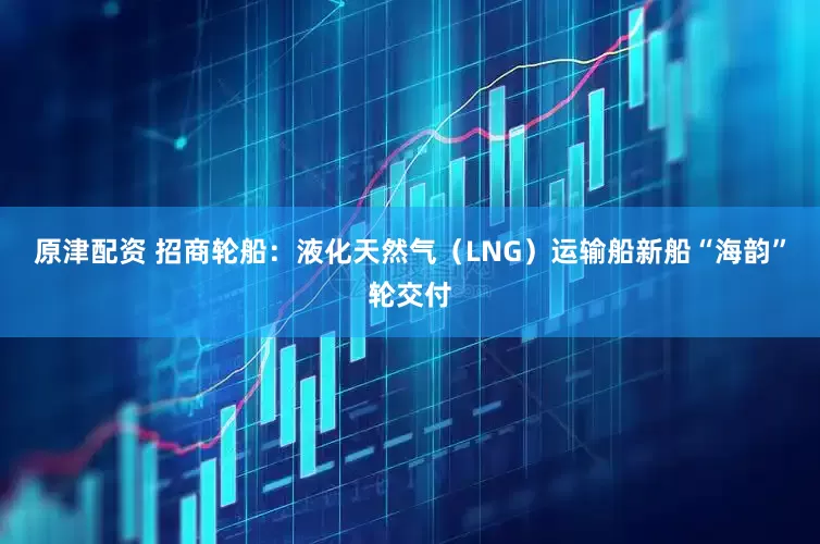 原津配资 招商轮船：液化天然气（LNG）运输船新船“海韵”轮交付